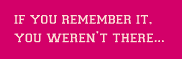If you remember it, you weren't there...